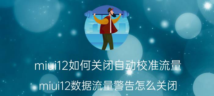 miui12如何关闭自动校准流量 miui12数据流量警告怎么关闭？